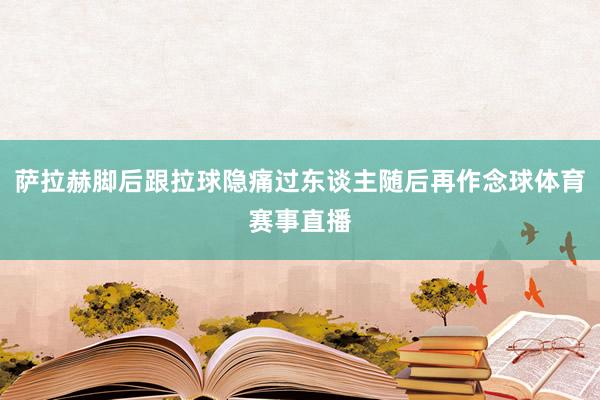 萨拉赫脚后跟拉球隐痛过东谈主随后再作念球体育赛事直播
