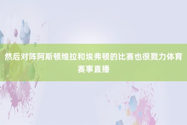 然后对阵阿斯顿维拉和埃弗顿的比赛也很戮力体育赛事直播